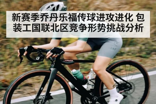 新赛季乔丹乐福传球进攻进化 包装工国联北区竞争形势挑战分析